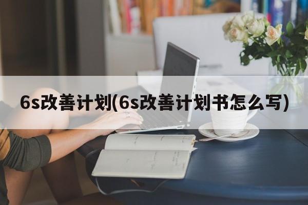 6s改善计划(6s改善计划书怎么写)